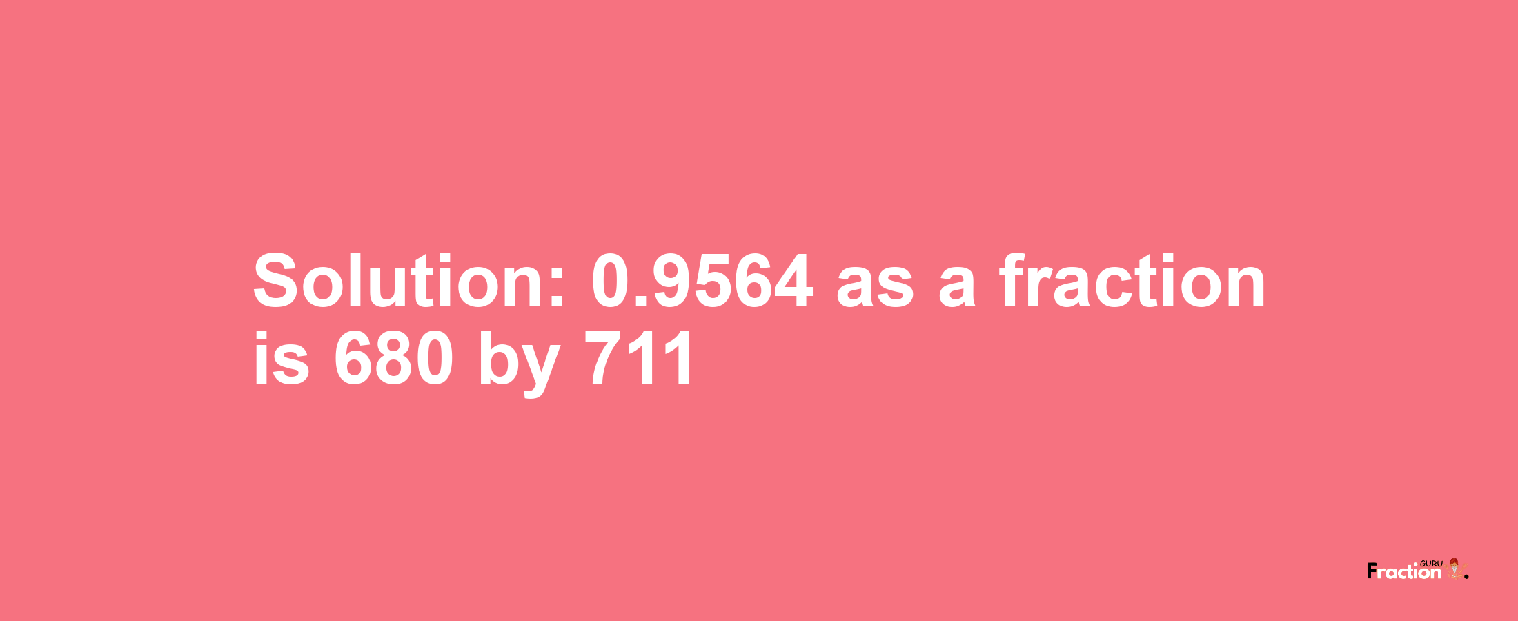 Solution:0.9564 as a fraction is 680/711
